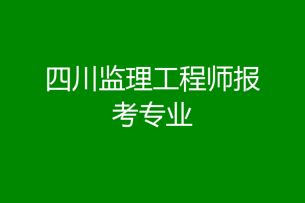 四川监理工程师报考专业