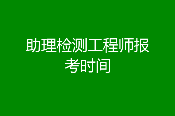 助理检测工程师报考时间