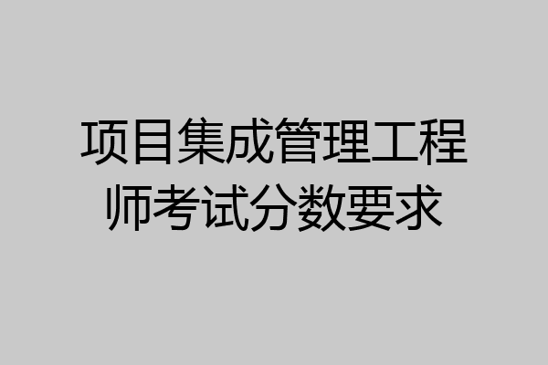 项目集成管理工程师考试分数要求