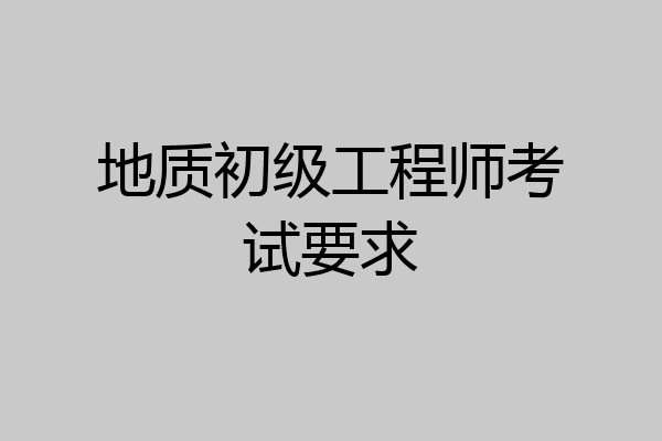 地质初级工程师考试要求