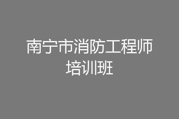 南宁市消防工程师培训班