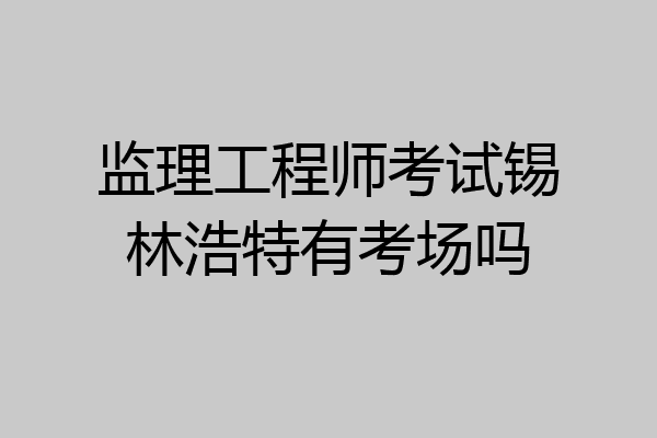 监理工程师考试锡林浩特有考场吗