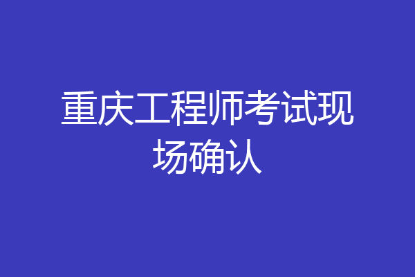 重庆工程师考试现场确认