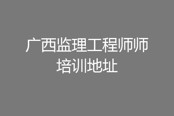 广西监理工程师师培训地址