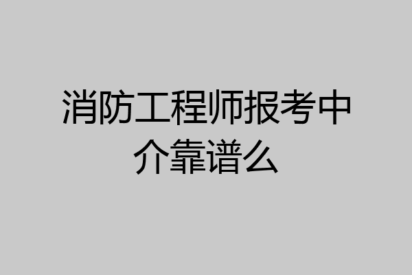 消防工程师报考中介靠谱么