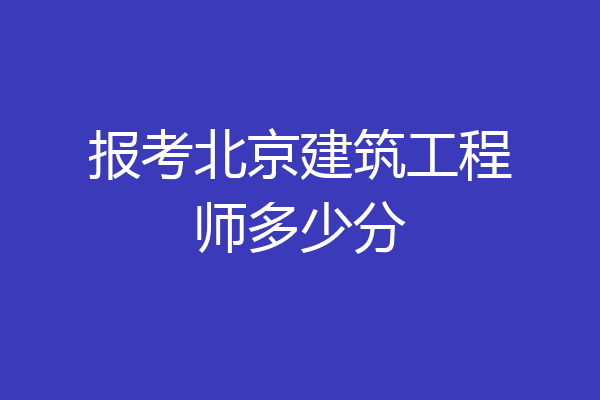 报考北京建筑工程师多少分