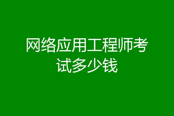 网络应用工程师考试多少钱