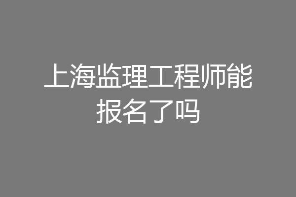 上海监理工程师能报名了吗