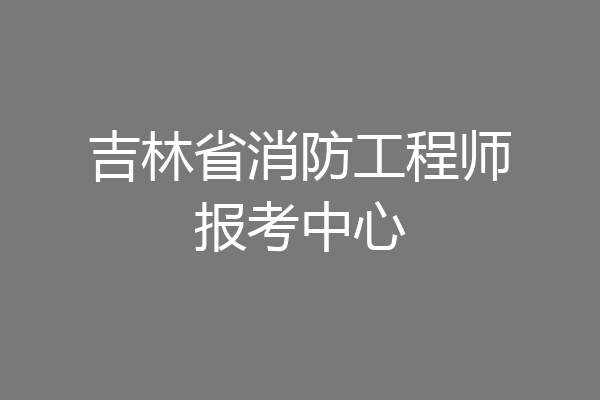 吉林省消防工程师报考中心