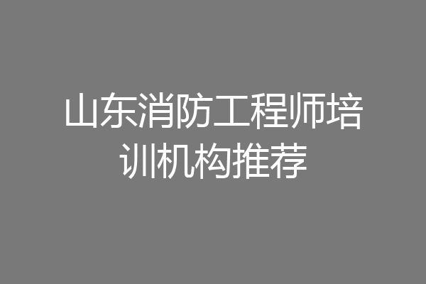 山东消防工程师培训机构推荐