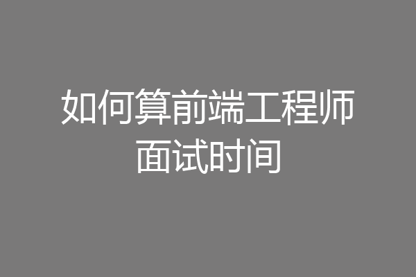 如何算前端工程师面试时间