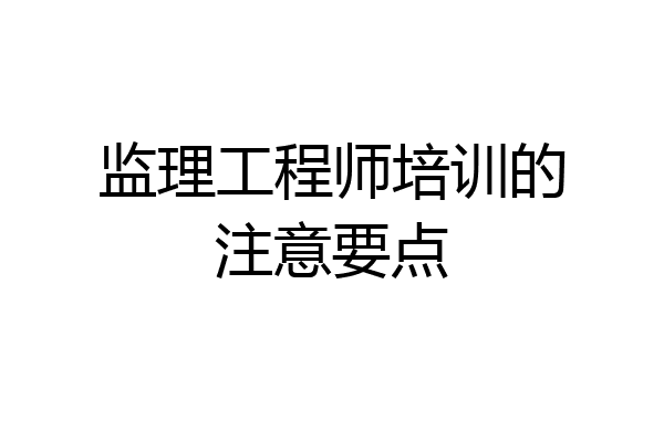 监理工程师培训的注意要点