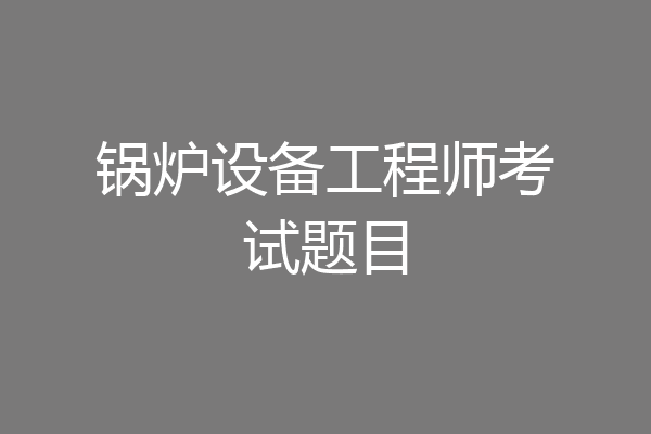 锅炉设备工程师考试题目