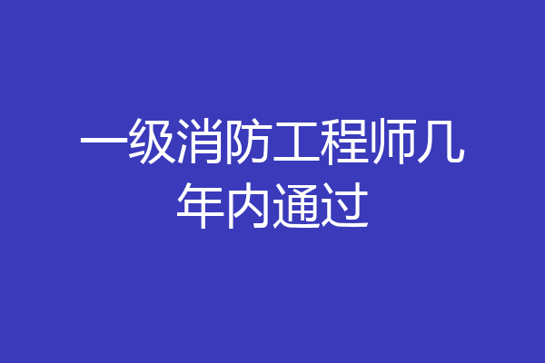 一级消防工程师几年内通过