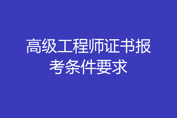 高级工程师证书报考条件要求