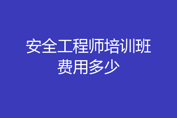 安全工程师培训班费用多少