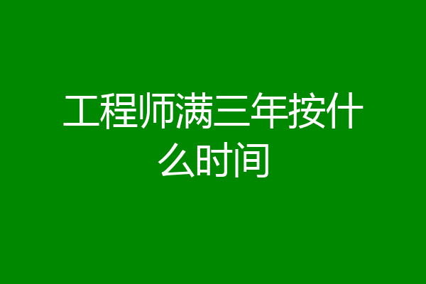 工程师满三年按什么时间