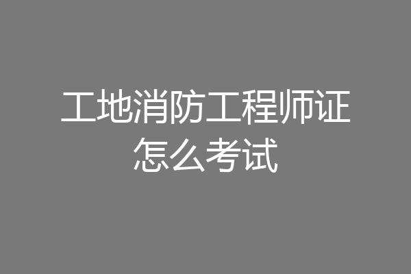 工地消防工程师证怎么考试