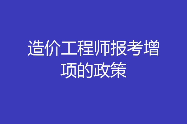 造价工程师报考增项的政策