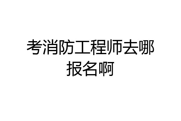 考消防工程师去哪报名啊