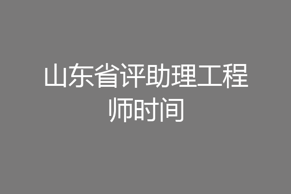 山东省评助理工程师时间