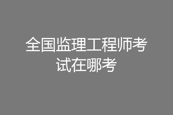 全国监理工程师考试在哪考
