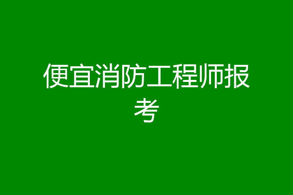 便宜消防工程师报考
