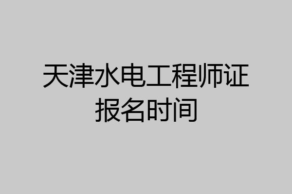 天津水电工程师证报名时间