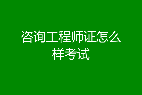 咨询工程师证怎么样考试