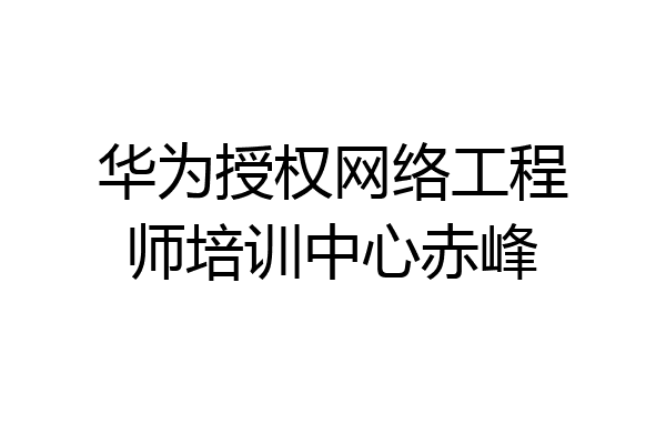 华为授权网络工程师培训中心赤峰