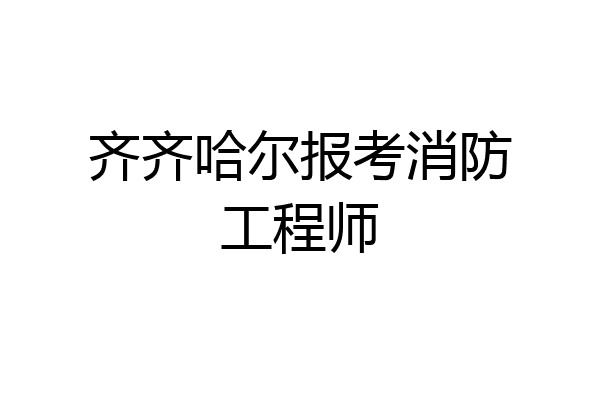 齐齐哈尔报考消防工程师