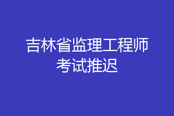 吉林省监理工程师考试推迟
