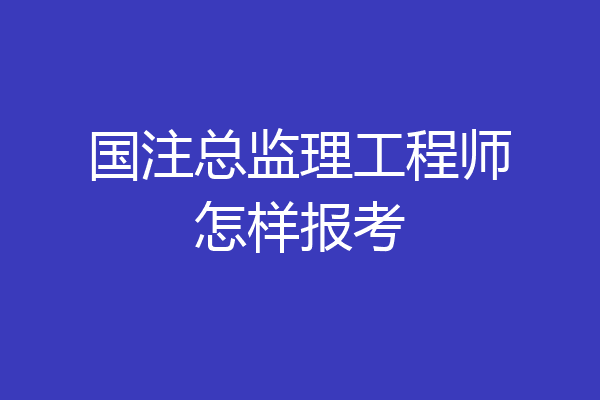 国注总监理工程师怎样报考