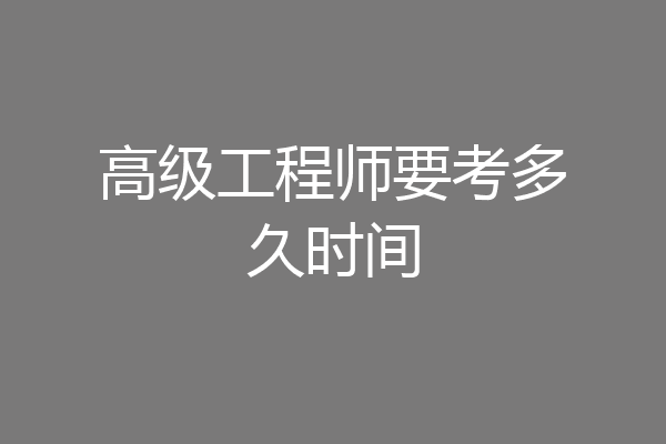 高级工程师要考多久时间