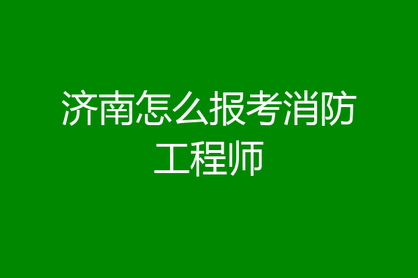 济南怎么报考消防工程师