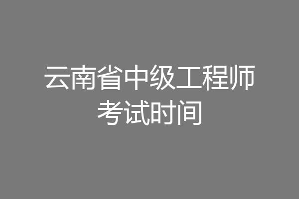 云南省中级工程师考试时间