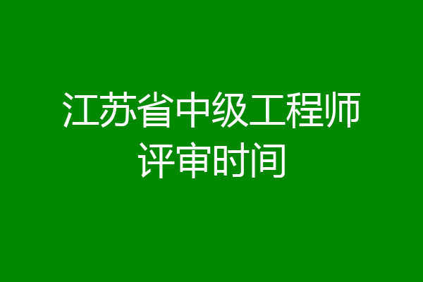 江苏省中级工程师评审时间