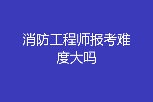 消防工程师报考难度大吗