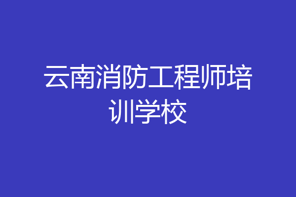 云南消防工程师培训学校