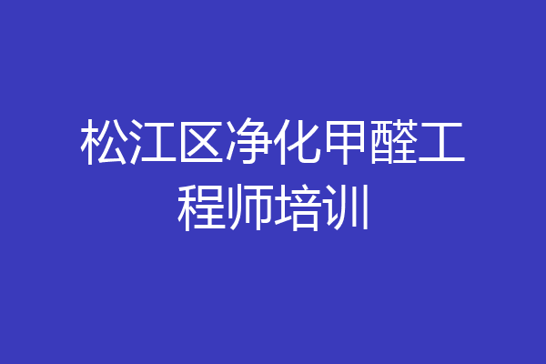 松江区净化甲醛工程师培训