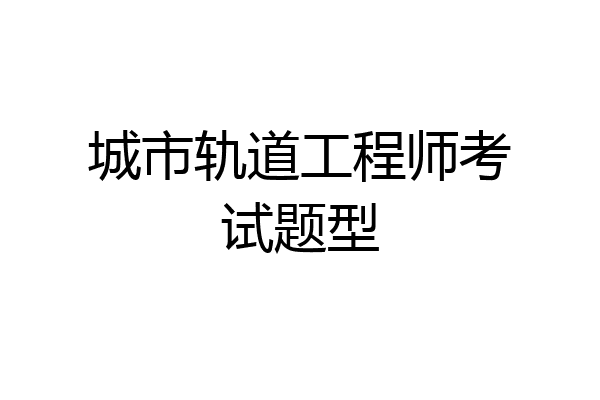 城市轨道工程师考试题型