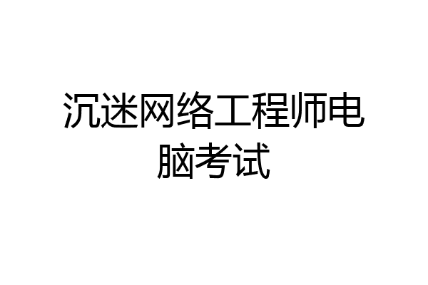 沉迷网络工程师电脑考试