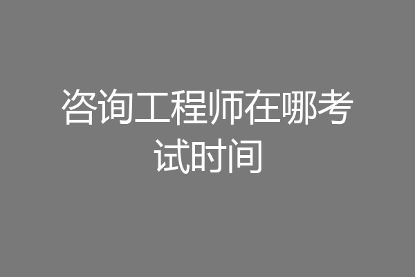 咨询工程师在哪考试时间