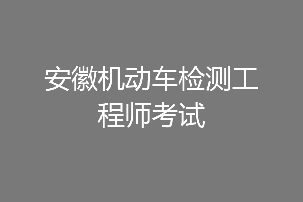 安徽机动车检测工程师考试