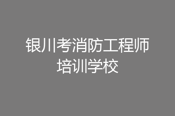 银川考消防工程师培训学校