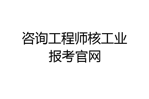 咨询工程师核工业报考官网