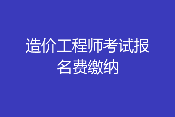 造价工程师考试报名费缴纳