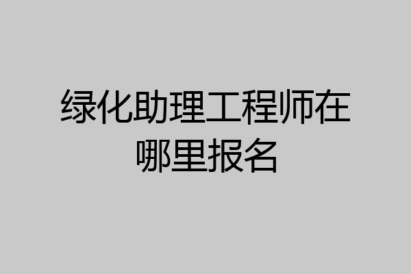 绿化助理工程师在哪里报名