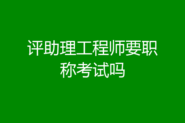 评助理工程师要职称考试吗