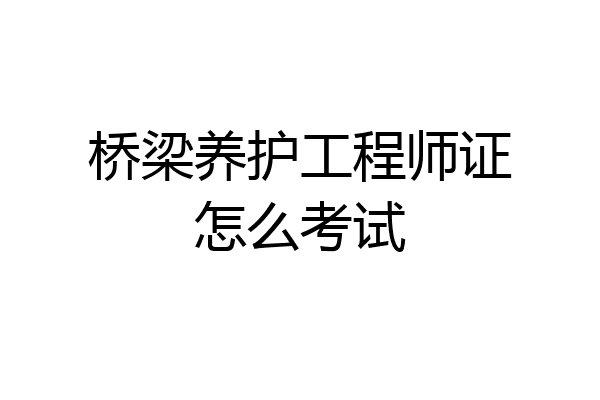 桥梁养护工程师证怎么考试